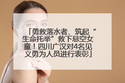 勇救落水者、筑起“生命托举”救下悬空女童！四川广汉对4名见义勇为人员进行表彰