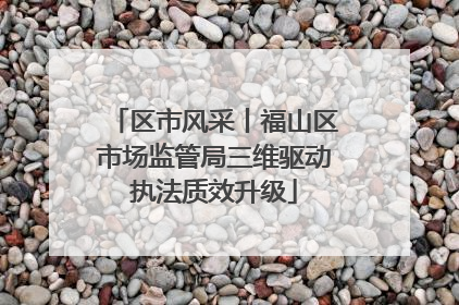 区市风采丨福山区市场监管局三维驱动执法质效升级