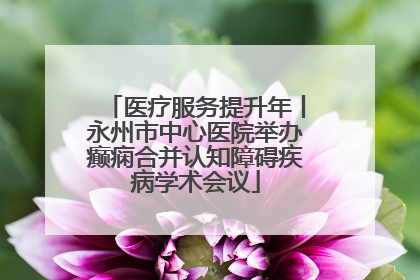 医疗服务提升年丨永州市中心医院举办癫痫合并认知障碍疾病学术会议