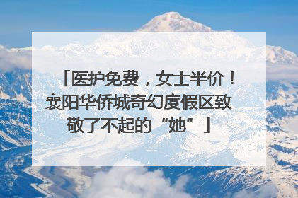 医护免费，女士半价！襄阳华侨城奇幻度假区致敬了不起的“她”