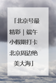 北京号最精彩｜端午小假期打卡北京周边绝美大海