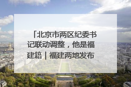 北京市两区纪委书记联动调整，他是福建籍｜福建两地发布一批人事消息