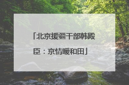 北京援疆干部韩殿臣：京情暖和田