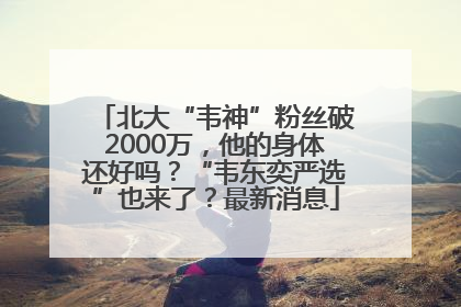 北大“韦神”粉丝破2000万，他的身体还好吗？“韦东奕严选”也来了？最新消息