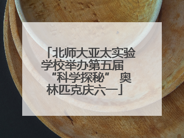 北师大亚太实验学校举办第五届 “科学探秘” 奥林匹克庆六一