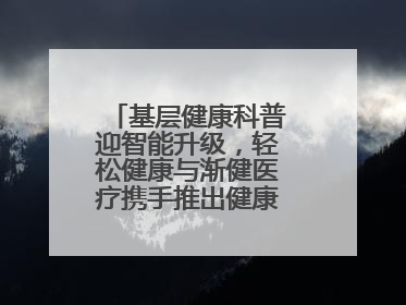基层健康科普迎智能升级，轻松健康与渐健医疗携手推出健康公益专项行动