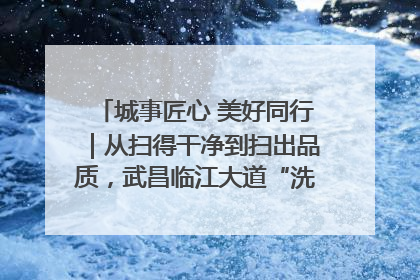 城事匠心 美好同行｜从扫得干净到扫出品质，武昌临江大道“洗”出洁净样板路