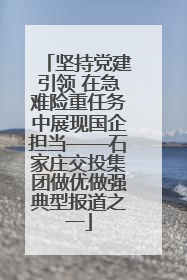 坚持党建引领 在急难险重任务中展现国企担当——石家庄交投集团做优做强典型报道之一