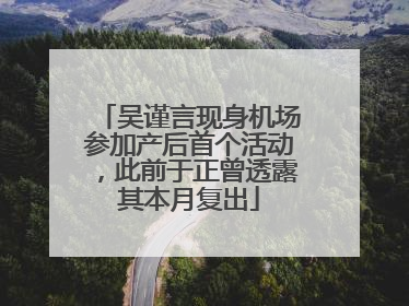 吴谨言现身机场参加产后首个活动，此前于正曾透露其本月复出