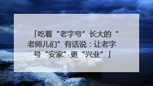 吃着“老字号”长大的“老师儿们”有话说：让老字号“安家”更“兴业”