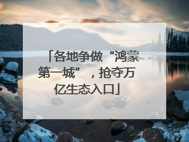 各地争做“鸿蒙第一城”，抢夺万亿生态入口