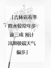 吉林省春季降水较常年多逾三成 预计汛期极端天气偏多