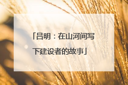 吕明：在山河间写下建设者的故事