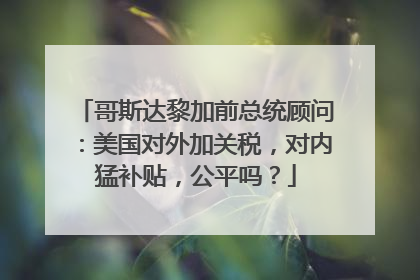 哥斯达黎加前总统顾问：美国对外加关税，对内猛补贴，公平吗？