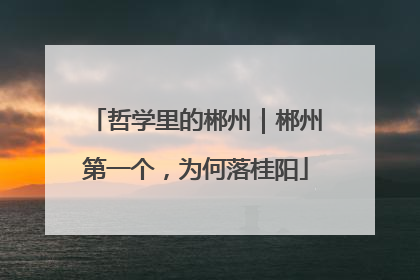 哲学里的郴州｜郴州第一个，为何落桂阳