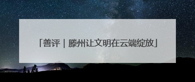 善评｜滕州让文明在云端绽放