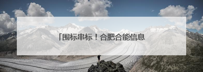 围标串标！合肥合能信息科技暂停全军采购资格