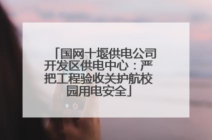 国网十堰供电公司开发区供电中心：严把工程验收关护航校园用电安全