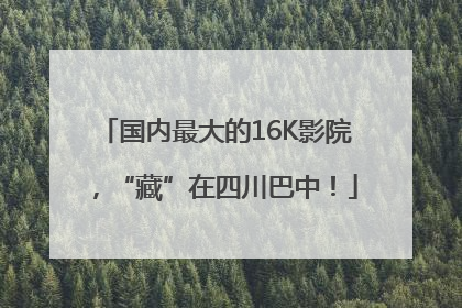 国内最大的16K影院，“藏”在四川巴中！