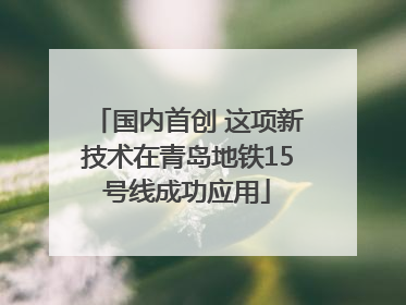 国内首创 这项新技术在青岛地铁15号线成功应用