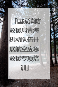 国家消防救援局青海机动队伍开展航空应急救援专项培训