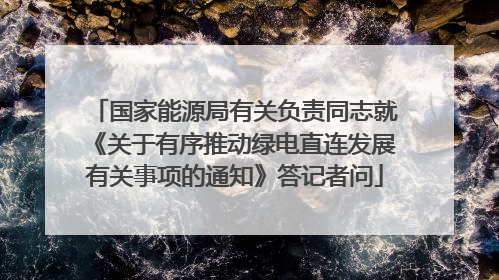 国家能源局有关负责同志就《关于有序推动绿电直连发展有关事项的通知》答记者问