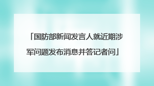 国防部新闻发言人就近期涉军问题发布消息并答记者问