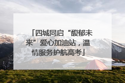 四城同启“馥郁未来”爱心加油站，温情服务护航高考