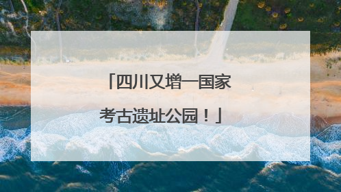 四川又增一国家考古遗址公园！
