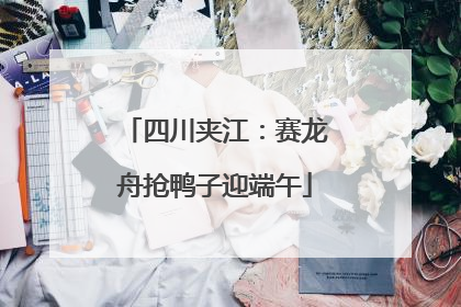 四川夹江：赛龙舟抢鸭子迎端午