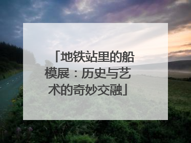 地铁站里的船模展：历史与艺术的奇妙交融