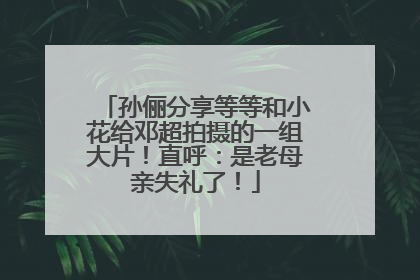 孙俪分享等等和小花给邓超拍摄的一组大片！直呼：是老母亲失礼了！