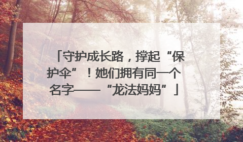 守护成长路，撑起“保护伞”！她们拥有同一个名字——“龙法妈妈”