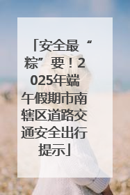 安全最“粽”要！2025年端午假期市南辖区道路交通安全出行提示
