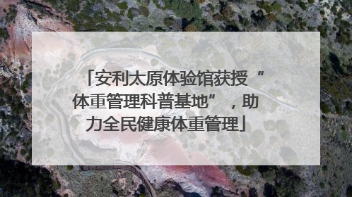 安利太原体验馆获授“体重管理科普基地”，助力全民健康体重管理