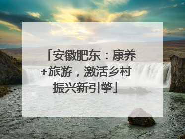 安徽肥东：康养+旅游，激活乡村振兴新引擎