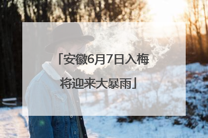 安徽6月7日入梅 将迎来大暴雨