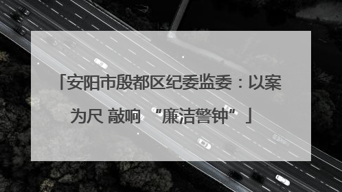安阳市殷都区纪委监委：以案为尺 敲响 “廉洁警钟”