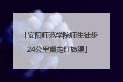 安阳师范学院师生徒步24公里重走红旗渠
