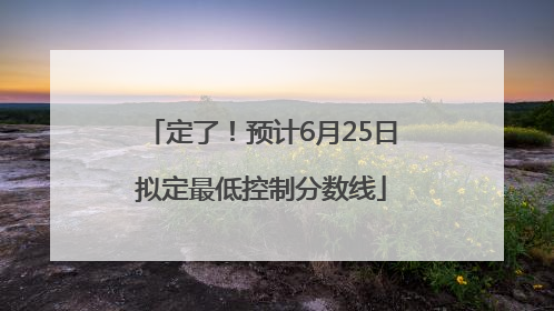 定了！预计6月25日拟定最低控制分数线