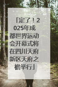 定了！2025年成都世界运动会开幕式将在四川天府新区天府之檐举行