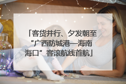 客货并行、夕发朝至 “广西防城港—海南海口”客滚航线首航