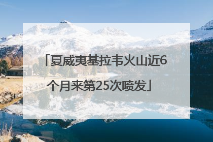 夏威夷基拉韦火山近6个月来第25次喷发