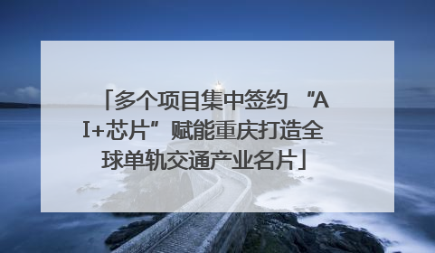 多个项目集中签约 “AI+芯片”赋能重庆打造全球单轨交通产业名片