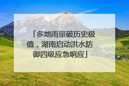 多地雨量破历史极值，湖南启动洪水防御四级应急响应