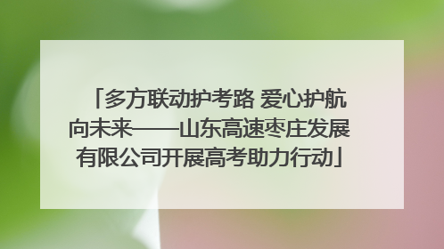 多方联动护考路 爱心护航向未来——山东高速枣庄发展有限公司开展高考助力行动