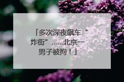 多次深夜飙车“炸街”……北京一男子被拘!