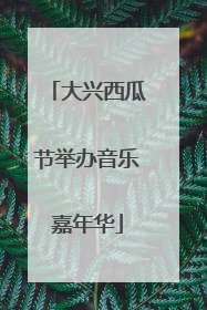 大兴西瓜节举办音乐嘉年华