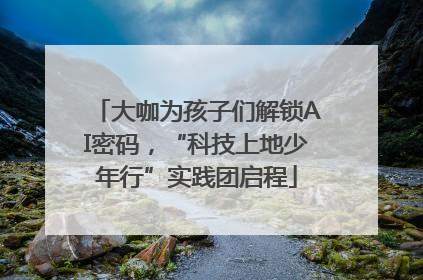 大咖为孩子们解锁AI密码，“科技上地少年行”实践团启程