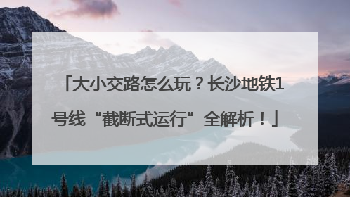 大小交路怎么玩？长沙地铁1号线“截断式运行”全解析！